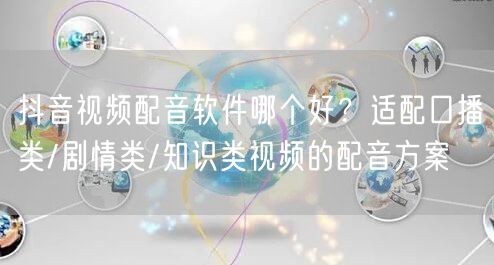 抖音视频配音软件哪个好？适配口播类/剧情类/知识类视频的配音方案