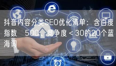 抖音内容分类SEO优化清单：含百度指数≥500、竞争度＜30的20个蓝海词
