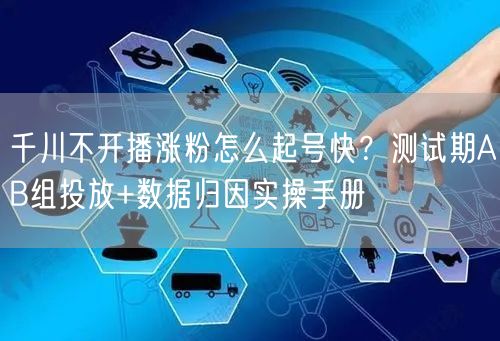 千川不开播涨粉怎么起号快？测试期AB组投放+数据归因实操手册