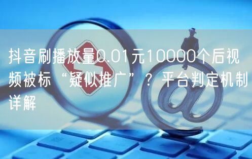 抖音刷播放量0.01元10000个后视频被标“疑似推广”？平台判定机制详解