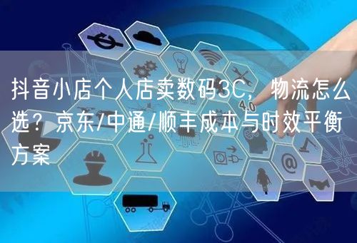 抖音小店个人店卖数码3C,物流怎么选?京东/中通/顺丰成本与时效平衡方案