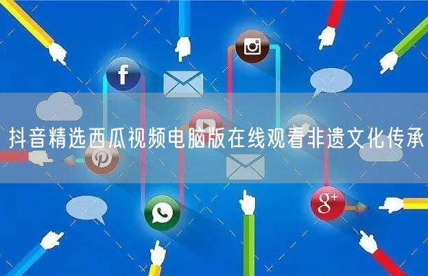 抖音精选西瓜视频电脑版在线观看非遗文化传承