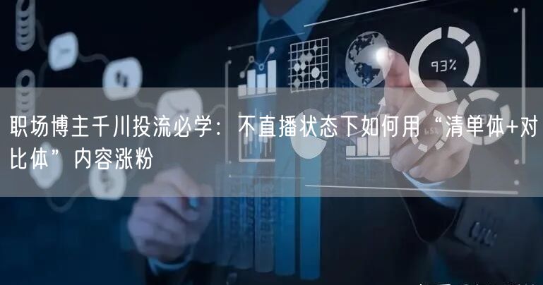 职场博主千川投流必学：不直播状态下如何用“清单体+对比体”内容涨粉