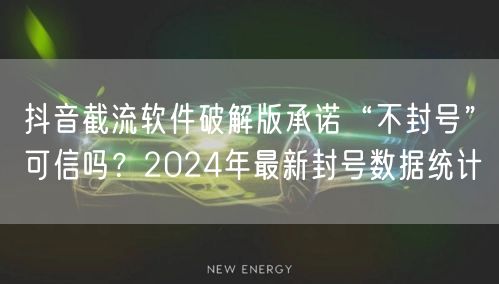 抖音截流软件破解版承诺“不封号”可信吗？2024年最新封号数据统计