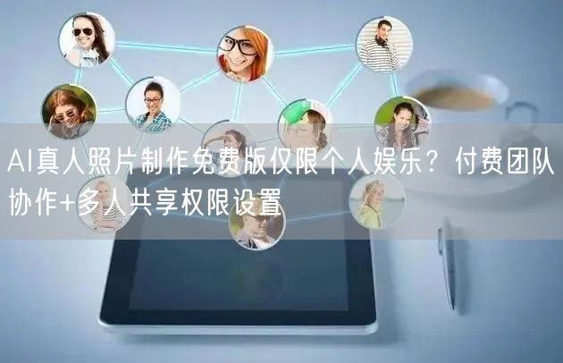 AI真人照片制作免费版仅限个人娱乐？付费团队协作+多人共享权限设置