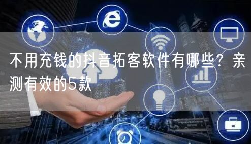 不用充钱的抖音拓客软件有哪些？亲测有效的5款