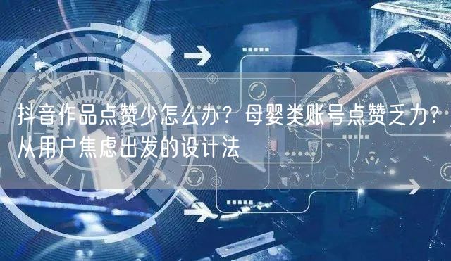 抖音作品点赞少怎么办？母婴类账号点赞乏力？从用户焦虑出发的设计法
