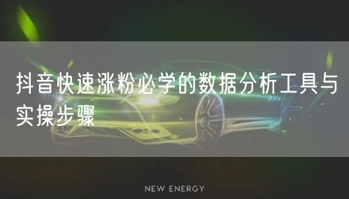 抖音快速涨粉必学的数据分析工具与实操步骤