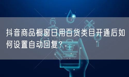 抖音商品橱窗日用百货类目开通后如何设置自动回复？
