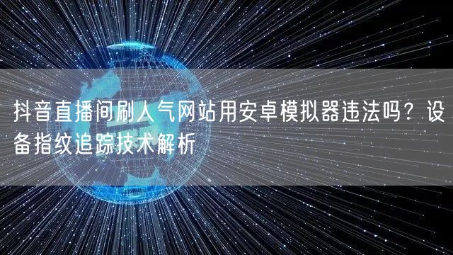 抖音直播间刷人气网站用安卓模拟器违法吗？设备指纹追踪技术解析