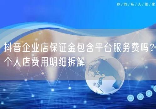 抖音企业店保证金包含平台服务费吗？个人店费用明细拆解
