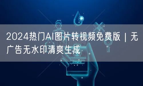 2024热门AI图片转视频免费版｜无广告无水印清爽生成