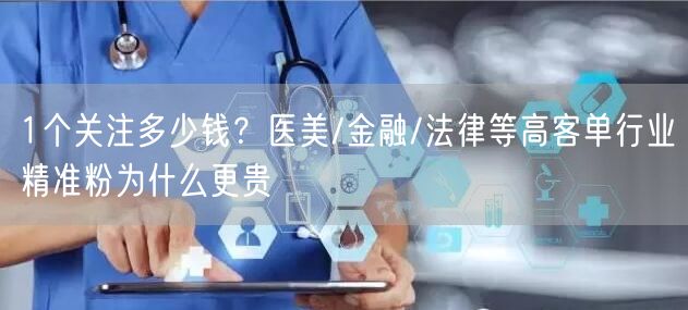1个关注多少钱？医美/金融/法律等高客单行业精准粉为什么更贵