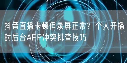 抖音直播卡顿但录屏正常?个人开播时后台APP冲突排查技巧