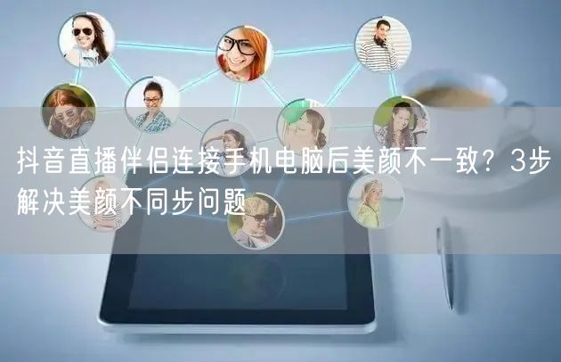 抖音直播伴侣连接手机电脑后美颜不一致?3步解决美颜不同步问题
