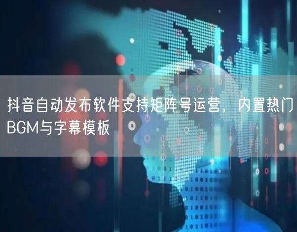 抖音自动发布软件支持矩阵号运营,内置热门BGM与字幕模板