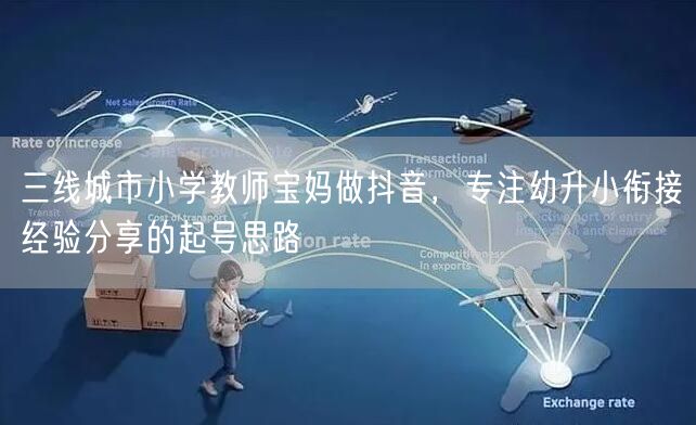 三线城市小学教师宝妈做抖音，专注幼升小衔接经验分享的起号思路