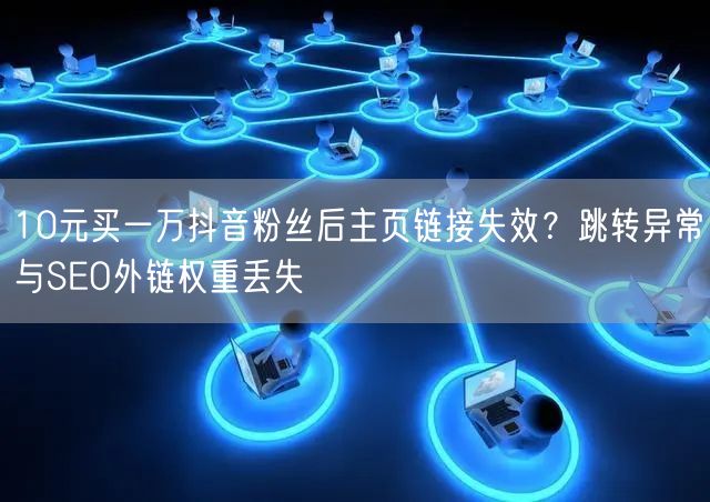 10元买一万抖音粉丝后主页链接失效？跳转异常与SEO外链权重丢失