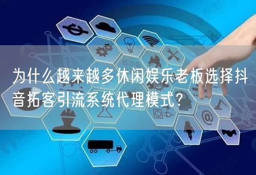 为什么越来越多休闲娱乐老板选择抖音拓客引流系统代理模式？
