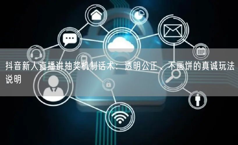 抖音新人直播讲抽奖机制话术：透明公正、不画饼的真诚玩法说明