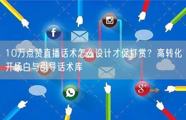 10万点赞直播话术怎么设计才促打赏？高转化开场白与引导话术库