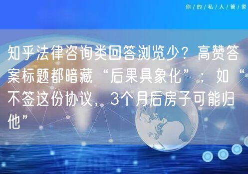 知乎法律咨询类回答浏览少？高赞答案标题都暗藏“后果具象化”：如“不签这份协议，3