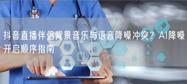 抖音直播伴侣背景音乐与语音降噪冲突？AI降噪开启顺序指南
