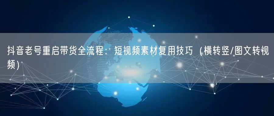 抖音老号重启带货全流程:短视频素材复用技巧(横转竖/图文转视频)