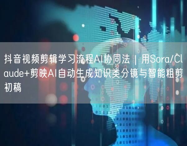 抖音视频剪辑学习流程AI协同法｜用Sora/Claude+剪映AI自动生成知识类