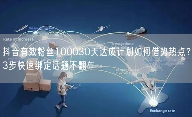 抖音有效粉丝100030天达成计划如何借势热点？3步快速绑定话题不翻车