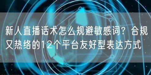 新人直播话术怎么规避敏感词？合规又热络的12个平台友好型表达方式