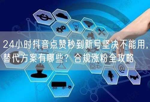 24小时抖音点赞秒到新号坚决不能用，替代方案有哪些？合规涨粉全攻略