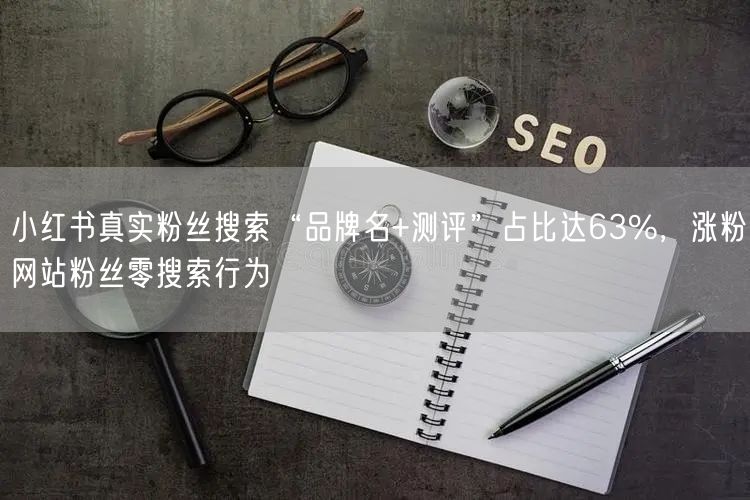 小红书真实粉丝搜索“品牌名+测评”占比达63%，涨粉网站粉丝零搜索行为