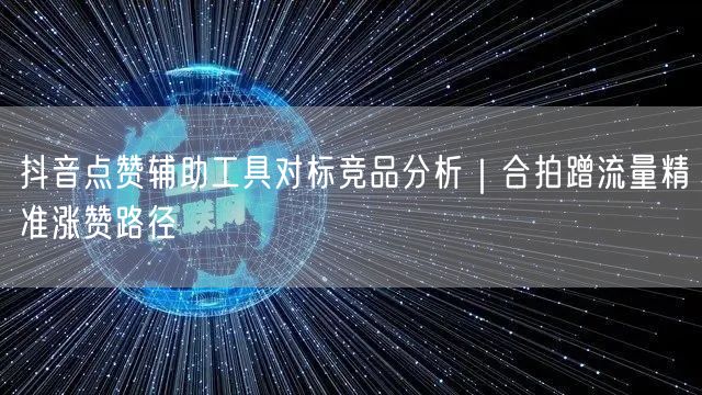 抖音点赞辅助工具对标竞品分析｜合拍蹭流量精准涨赞路径