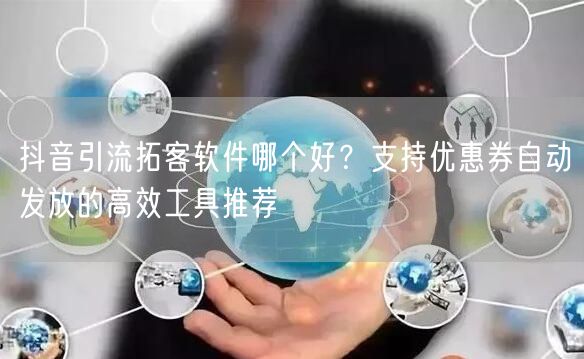 抖音引流拓客软件哪个好？支持优惠券自动发放的高效工具推荐