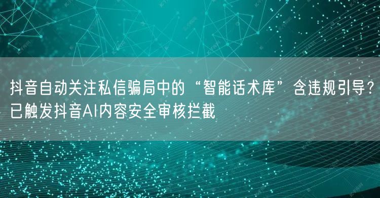 抖音自动关注私信骗局中的“智能话术库”含违规引导？已触发抖音AI内容安全审核拦截