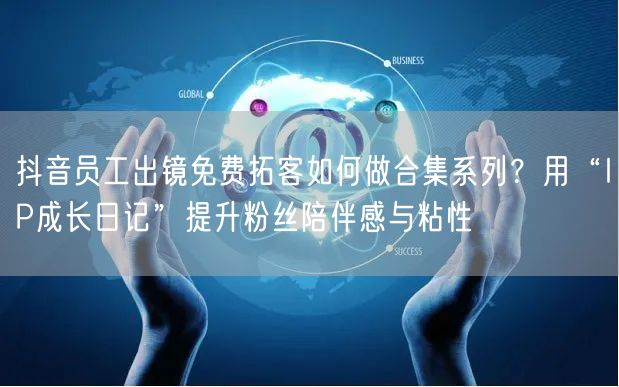 抖音员工出镜免费拓客如何做合集系列？用“IP成长日记”提升粉丝陪伴感与粘性