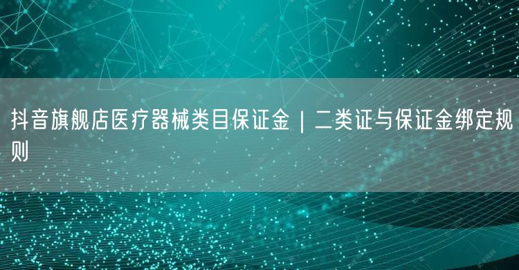 抖音旗舰店医疗器械类目保证金｜二类证与保证金绑定规则