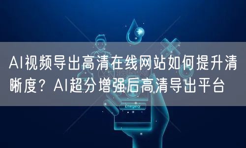 AI视频导出高清在线网站如何提升清晰度？AI超分增强后高清导出平台
