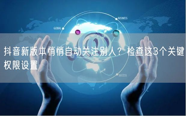 抖音新版本悄悄自动关注别人？检查这3个关键权限设置