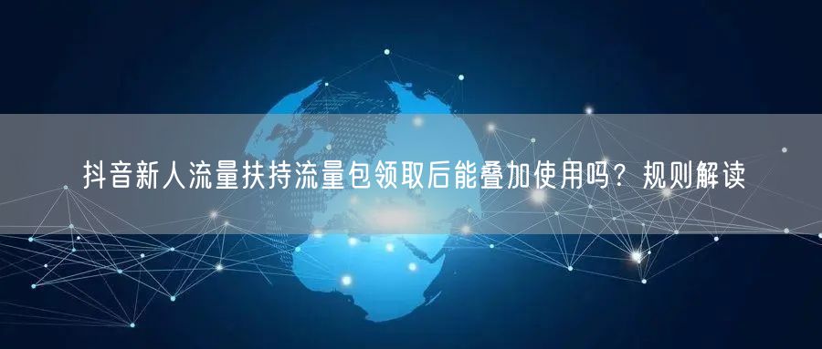 抖音新人流量扶持流量包领取后能叠加使用吗？规则解读