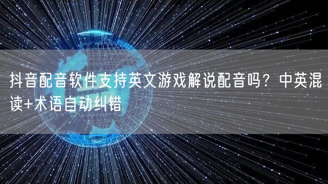 抖音配音软件支持英文游戏解说配音吗？中英混读+术语自动纠错