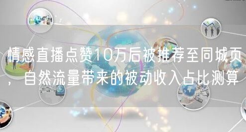 情感直播点赞10万后被推荐至同城页，自然流量带来的被动收入占比测算