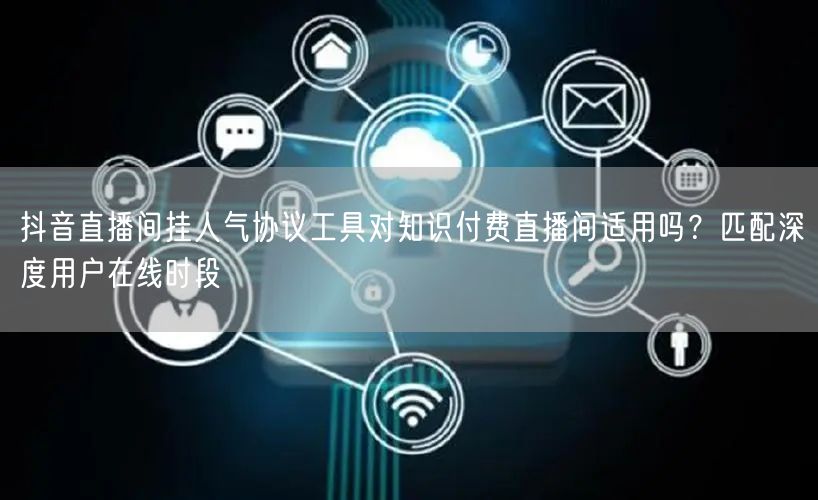 抖音直播间挂人气协议工具对知识付费直播间适用吗？匹配深度用户在线时段