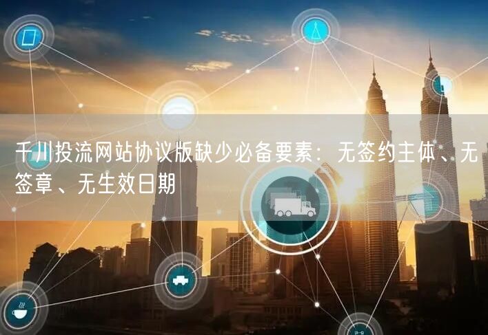 千川投流网站协议版缺少必备要素:无签约主体、无签章、无生效日期