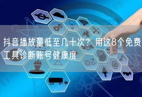 抖音播放量低至几十次？用这8个免费工具诊断账号健康度