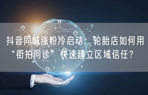 抖音同城涨粉冷启动：轮胎店如何用“街拍问诊”快速建立区域信任？