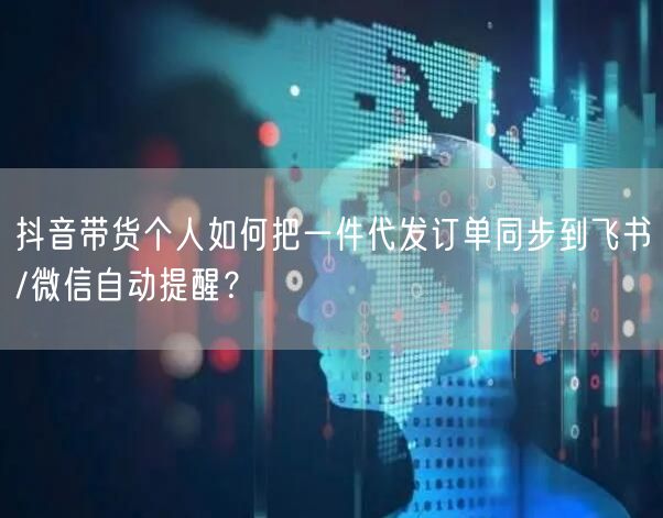 抖音带货个人如何把一件代发订单同步到飞书/微信自动提醒？