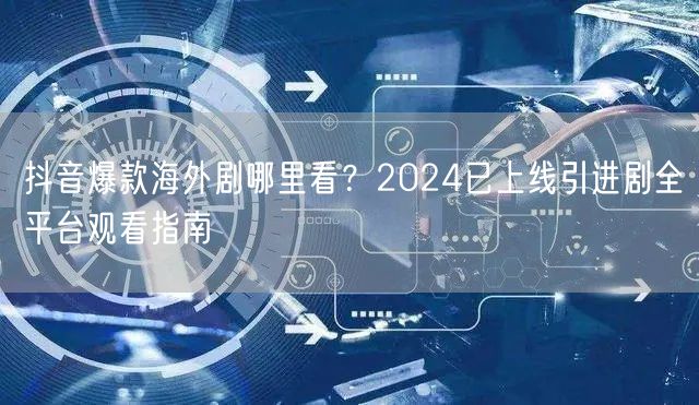 抖音爆款海外剧哪里看？2024已上线引进剧全平台观看指南