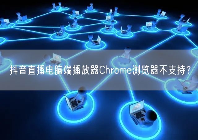 抖音直播电脑端播放器Chrome浏览器不支持？